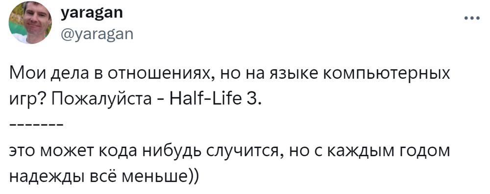 15. Тут недавно опять поползли слухи про скорый выход Half-Life 3. Говорят, до конца года должны объявить дату выхода третьей части. Кстати, вторая часть вышла 21 год назад 15. Тут недавно опять поползли слухи про скорый выход Half-Life 3. Говорят, до конца года должны объявить дату выхода третьей части. Кстати, вторая часть вышла 21 год назад